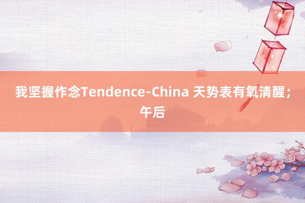 我坚握作念Tendence-China 天势表有氧清醒;午后