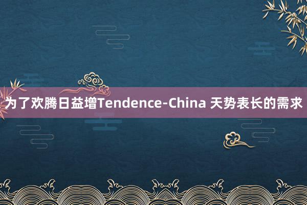 为了欢腾日益增Tendence-China 天势表长的需求