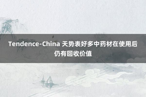 Tendence-China 天势表好多中药材在使用后仍有回收价值