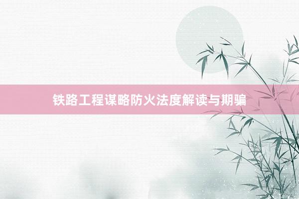 铁路工程谋略防火法度解读与期骗